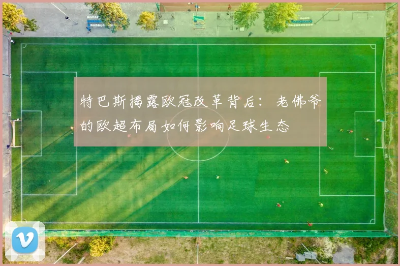 特巴斯揭露欧冠改革背后：老佛爷的欧超布局如何影响足球生态