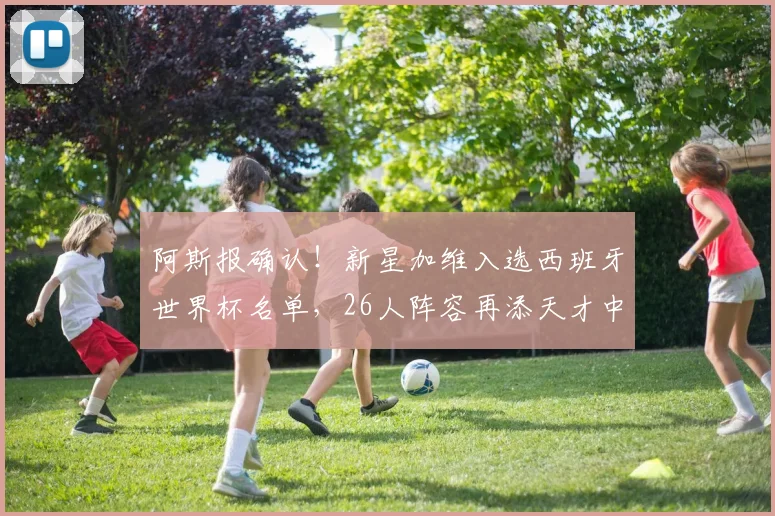 阿斯报确认！新星加维入选西班牙世界杯名单，26人阵容再添天才中场
