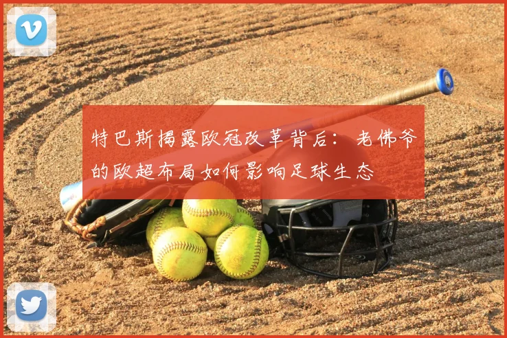 特巴斯揭露欧冠改革背后：老佛爷的欧超布局如何影响足球生态