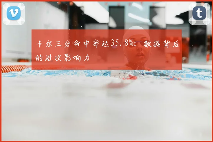 卡尔三分命中率达35.8%:数据背后的进攻影响力