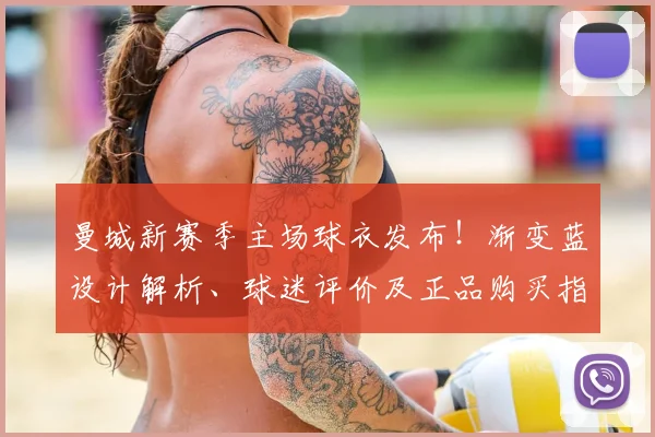 曼城新赛季主场球衣发布！渐变蓝设计解析、球迷评价及正品购买指南